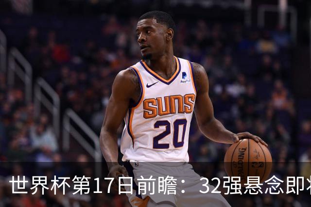 世界杯第17日前瞻：32强悬念即将全部揭晓 39岁超巨争创神迹