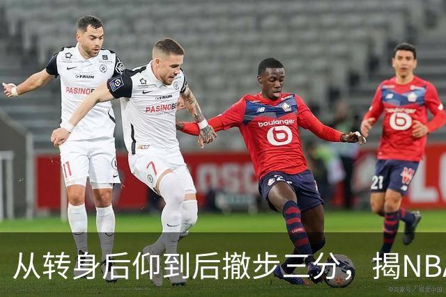 从转身后仰到后撤步三分，揭NBA最强杀招的演变与进化