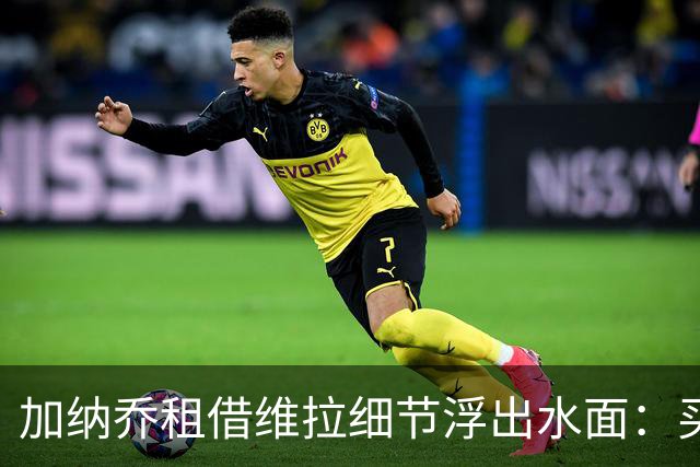 加纳乔租借维拉细节浮出水面：买断条款易触发，几乎必转会