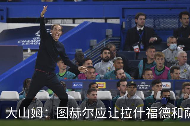 大山姆：图赫尔应让拉什福德和萨卡首发 戈登和马杜埃凯表现不行