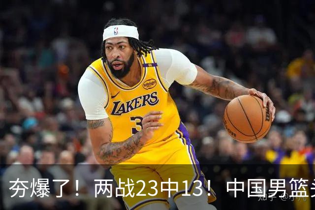 夯爆了！两战23中13！中国男篮头号攻击型后卫