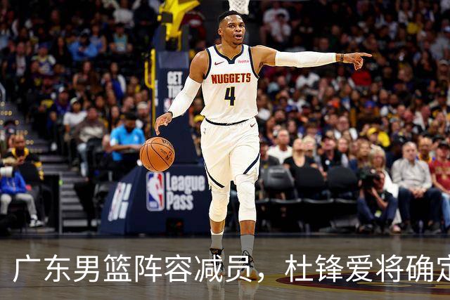广东男篮阵容减员，杜锋爱将确定离队，顶薪加盟同曦，王洪泽或被重用