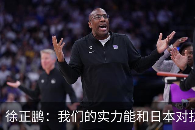 徐正鹏：我们的实力能和日本对抗，再给几分钟说不定扳平甚至赢了