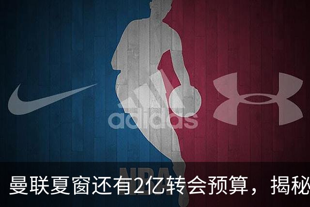 曼联夏窗还有2亿转会预算，揭秘拉爵买人价格上限！恐无新援参与集训