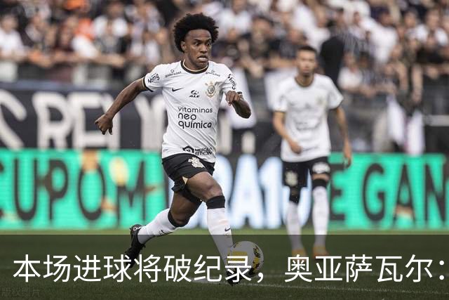本场进球将破纪录，奥亚萨瓦尔：我愿用不进球换球队胜利