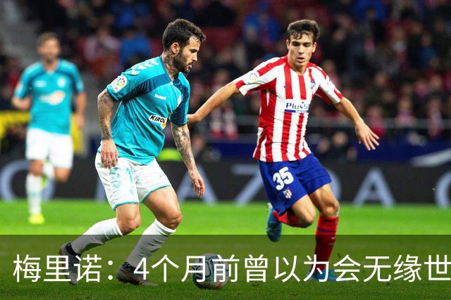 梅里诺：4个月前曾以为会无缘世界杯 即便上场5分钟也得体现价值