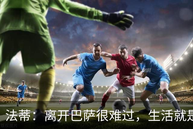 法蒂：离开巴萨很难过，生活就是如此你必须接受