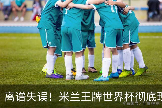 离谱失误！米兰王牌世界杯彻底现形，10 球大战坑惨法国姆巴佩