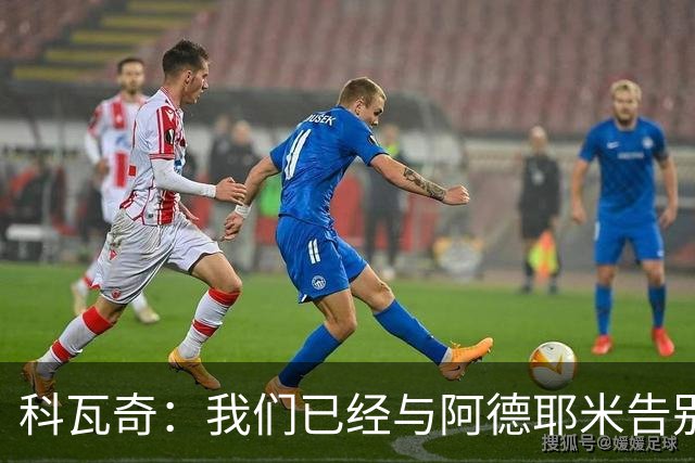科瓦奇：我们已经与阿德耶米告别了；今夏会重点关注锋线市场