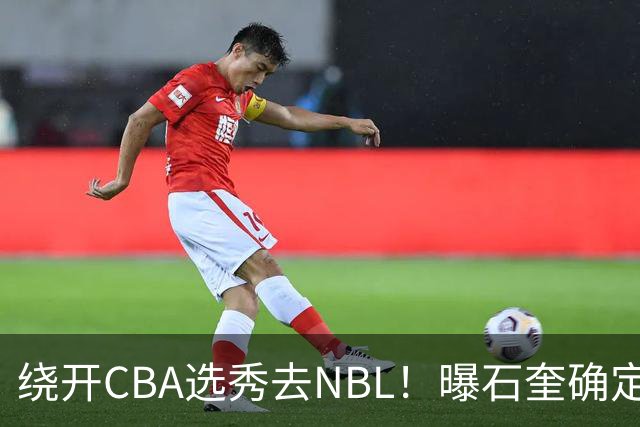 绕开CBA选秀去NBL！曝石奎确定新东家，不得不说这步棋走得真清醒