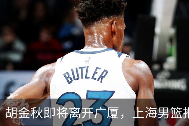 胡金秋即将离开广厦，上海男篮报价最高迎来新下家