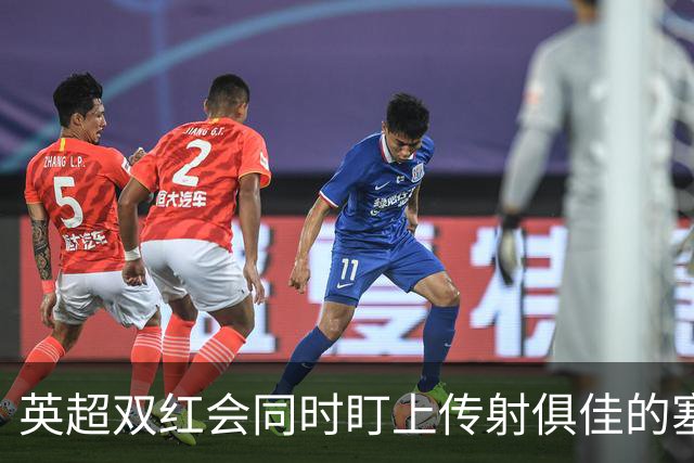 英超双红会同时盯上传射俱佳的塞内加尔前锋