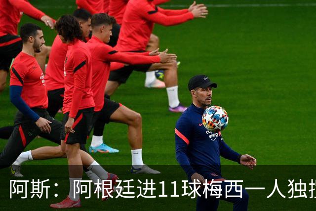 阿斯：阿根廷进11球梅西一人独揽7球，劳塔罗和小蜘蛛双双隐身