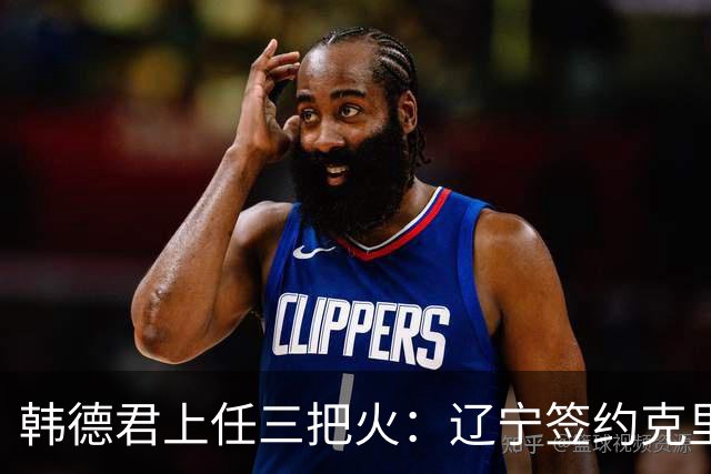 韩德君上任三把火：辽宁签约克里斯，顶薪续约付豪，库珀也要回来