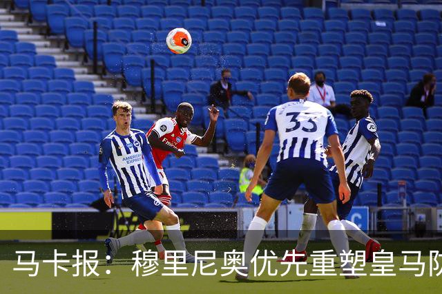 马卡报：穆里尼奥优先重塑皇马防守，签科纳特和邓弗里斯在即