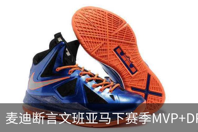 麦迪断言文班亚马下赛季MVP+DPOY全都要：他将横扫联盟