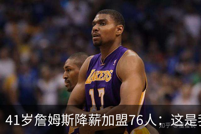 41岁詹姆斯降薪加盟76人：这是我最后的决定