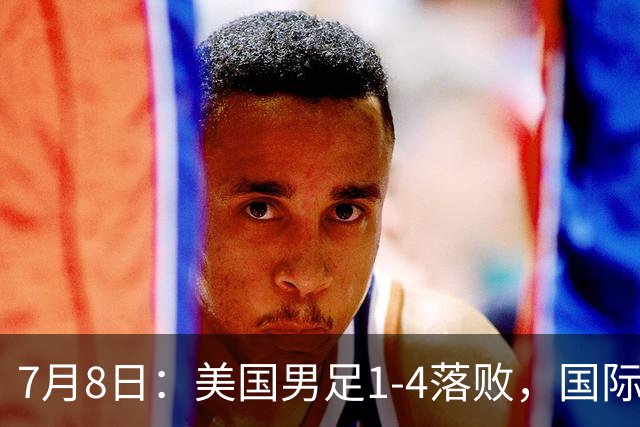 7月8日：美国男足1-4落败，国际足联一番操作，最终成为世界杯的最大笑柄