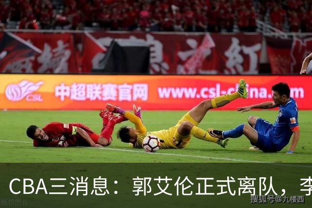 CBA三消息：郭艾伦正式离队，李添荣怒怼球迷，CBA做重要决定